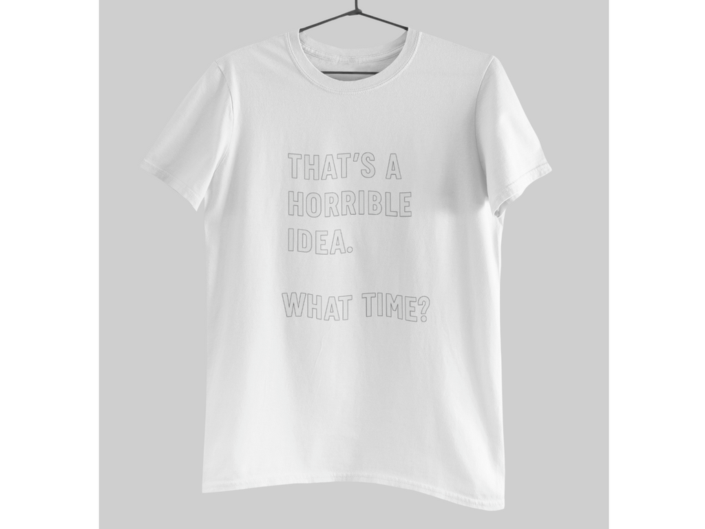 Funny What Time Shirt Thats a Horrible Idea Tee Sarcastic Humor Gift